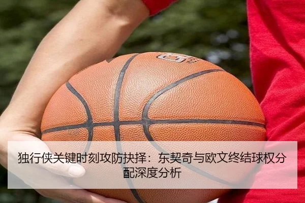 独行侠关键时刻攻防抉择：东契奇与欧文终结球权分配深度分析