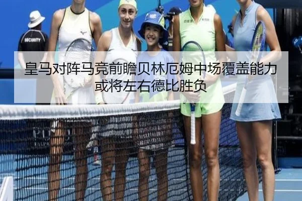 皇马对阵马竞前瞻贝林厄姆中场覆盖能力或将左右德比胜负